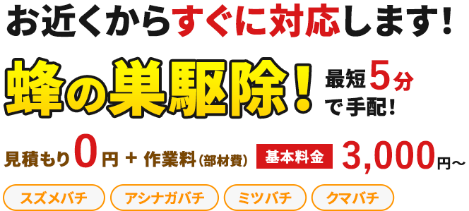お近くからすぐに対応します！スズメバチ、アシナガバチ、ミツバチ、クマバチの蜂の巣駆除！最短5分で手配！お見積もり0円+作業料（部材費）基本料金3,000円から。